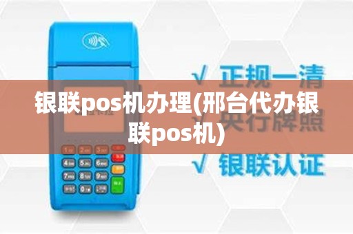银联pos机办理(邢台代办银联pos机)