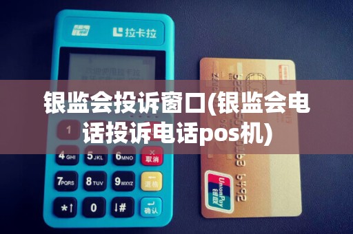 银监会投诉窗口(银监会电话投诉电话pos机)