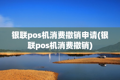 银联pos机消费撤销申请(银联pos机消费撤销)