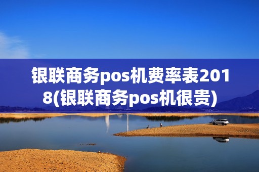 银联商务pos机费率表2018(银联商务pos机很贵)