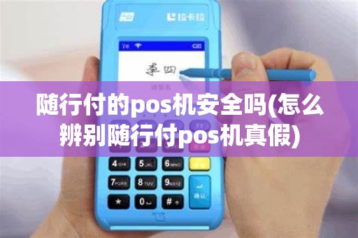 随行付的pos机安全吗(怎么辨别随行付pos机真假)