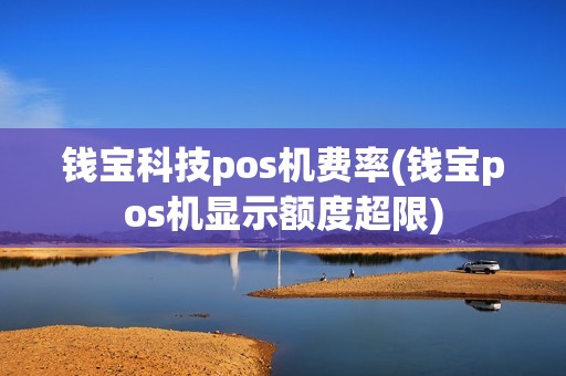 钱宝科技pos机费率(钱宝pos机显示额度超限)