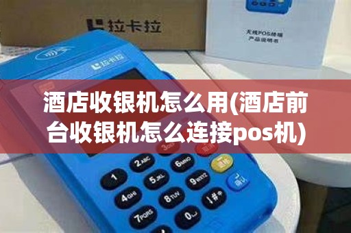 酒店收银机怎么用(酒店前台收银机怎么连接pos机)