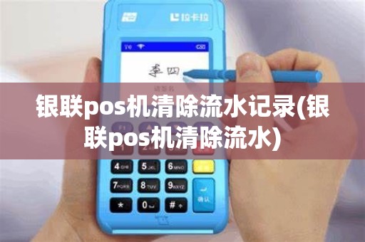 银联pos机清除流水记录(银联pos机清除流水)