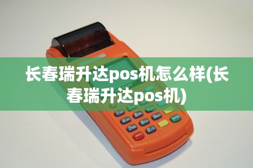 长春瑞升达pos机怎么样(长春瑞升达pos机)