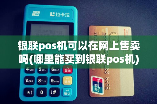 银联pos机可以在网上售卖吗(哪里能买到银联pos机)