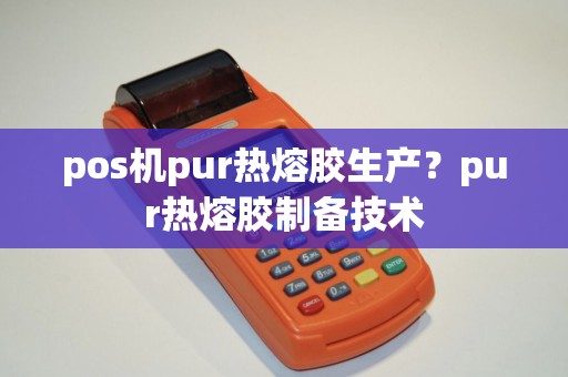 pos机pur热熔胶生产？pur热熔胶制备技术