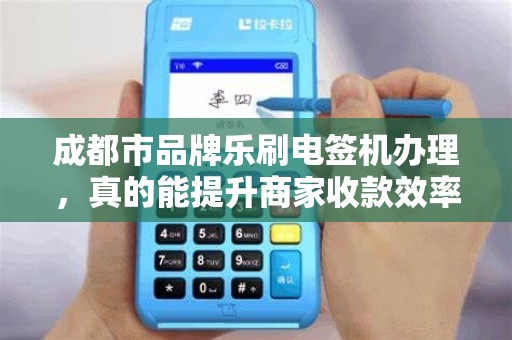 成都市品牌乐刷电签机办理，真的能提升商家收款效率吗？揭秘背后的5大优势！