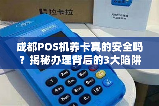 成都POS机养卡真的安全吗？揭秘办理背后的3大陷阱与5个避坑指南！
