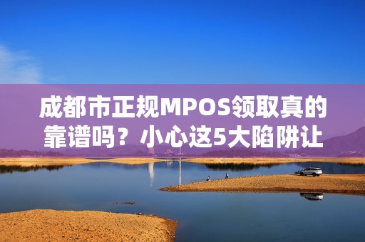 成都市正规MPOS领取真的靠谱吗？小心这5大陷阱让你血本无归！