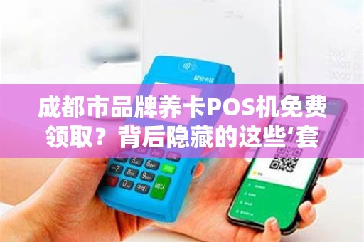 成都市品牌养卡POS机免费领取？背后隐藏的这些‘套路’你一定要知道！