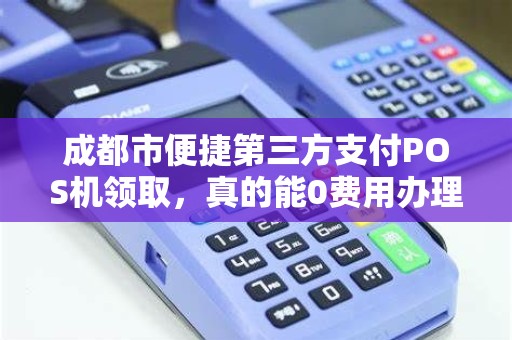 成都市便捷第三方支付POS机领取，真的能0费用办理吗？