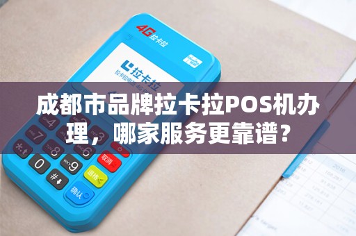 成都市品牌拉卡拉POS机办理，哪家服务更靠谱？