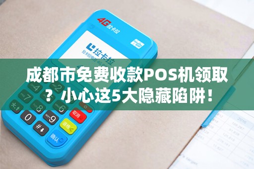 成都市免费收款POS机领取？小心这5大隐藏陷阱！