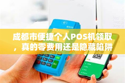 成都市便捷个人POS机领取，真的零费用还是隐藏陷阱？