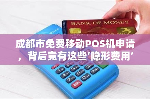 成都市免费移动POS机申请，背后竟有这些‘隐形费用’商家必看避坑指南！