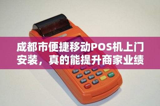 成都市便捷移动POS机上门安装，真的能提升商家业绩吗？揭秘背后的5大优势！