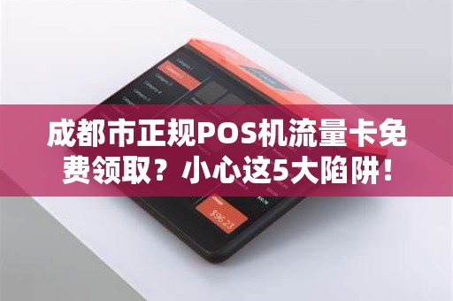 成都市正规POS机流量卡免费领取？小心这5大陷阱！