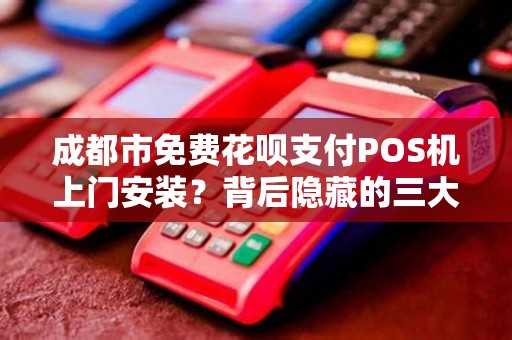 成都市免费花呗支付POS机上门安装？背后隐藏的三大风险你知道吗？