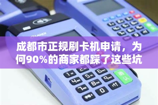成都市正规刷卡机申请，为何90%的商家都踩了这些坑？