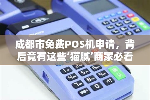 成都市免费POS机申请，背后竟有这些‘猫腻’商家必看避坑指南！