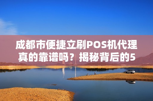 成都市便捷立刷POS机代理真的靠谱吗？揭秘背后的5大陷阱与3个真实优势！