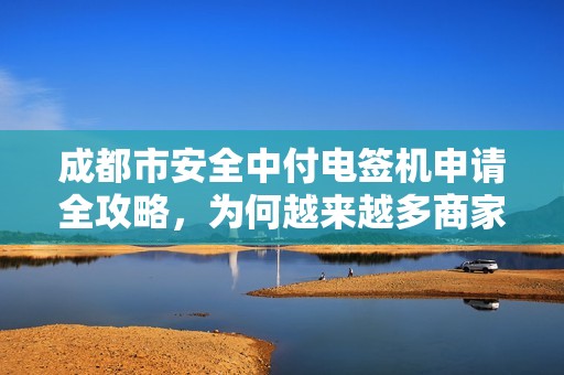 成都市安全中付电签机申请全攻略，为何越来越多商家选择它？揭秘背后隐藏的3大优势！