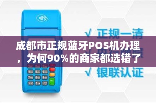 成都市正规蓝牙POS机办理，为何90%的商家都选错了渠道？揭秘避坑指南与最优解！