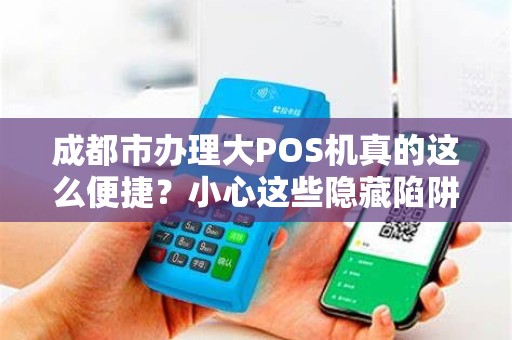 成都市办理大POS机真的这么便捷？小心这些隐藏陷阱！