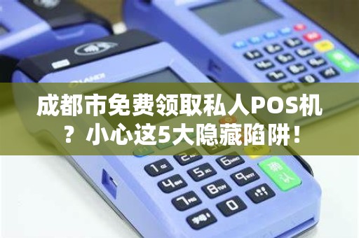 成都市免费领取私人POS机？小心这5大隐藏陷阱！