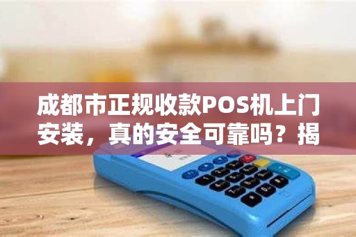 成都市正规收款POS机上门安装，真的安全可靠吗？揭秘行业内幕！