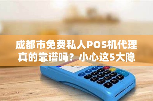 成都市免费私人POS机代理真的靠谱吗？小心这5大隐藏陷阱！