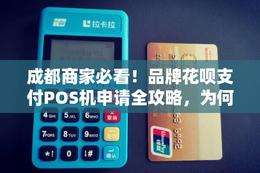 成都商家必看！品牌花呗支付POS机申请全攻略，为何90%的商家都选错了？
