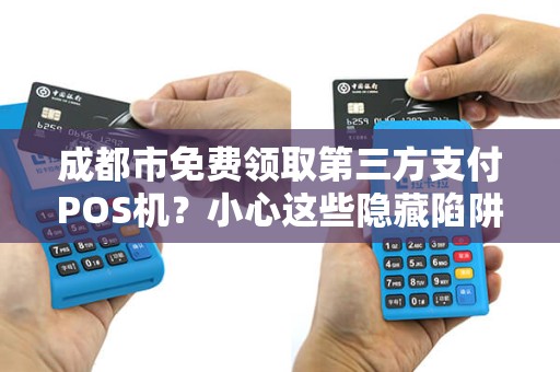 成都市免费领取第三方支付POS机？小心这些隐藏陷阱！