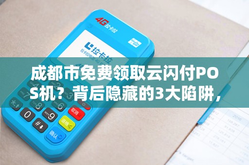 成都市免费领取云闪付POS机？背后隐藏的3大陷阱，90%商家已中招！