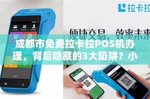 成都市免费拉卡拉POS机办理，背后隐藏的3大陷阱？小心别上当！