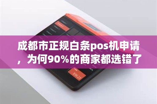成都市正规白条pos机申请，为何90%的商家都选错了？揭秘3大隐藏陷阱！