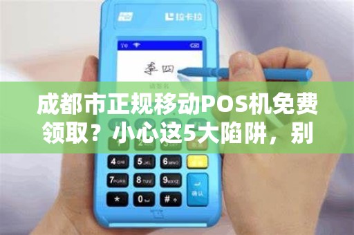 成都市正规移动POS机免费领取？小心这5大陷阱，别被坑了！