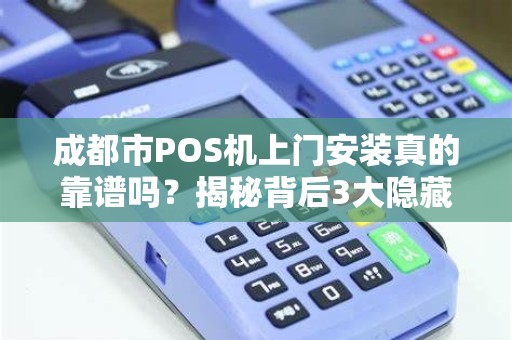 成都市POS机上门安装真的靠谱吗？揭秘背后3大隐藏风险！