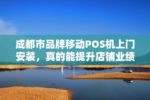 成都市品牌移动POS机上门安装，真的能提升店铺业绩吗？揭秘背后的3大关键！