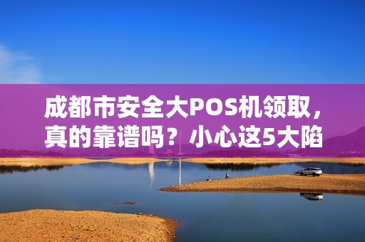 成都市安全大POS机领取，真的靠谱吗？小心这5大陷阱！