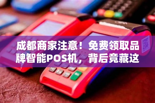 成都商家注意！免费领取品牌智能POS机，背后竟藏这些‘猫腻’
