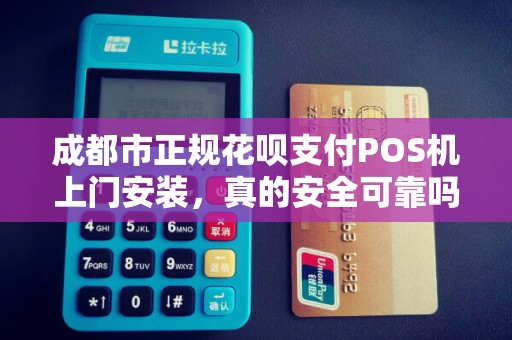 成都市正规花呗支付POS机上门安装，真的安全可靠吗？揭秘背后的5大陷阱与避坑指南
