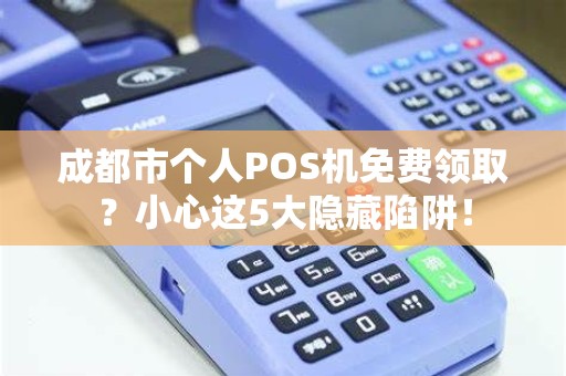 成都市个人POS机免费领取？小心这5大隐藏陷阱！