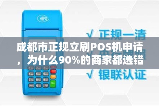 成都市正规立刷POS机申请，为什么90%的商家都选错了？揭秘3大避坑指南！