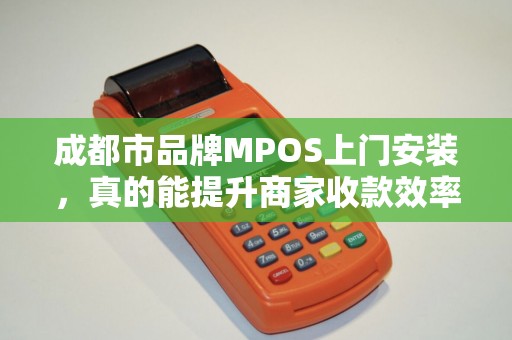 成都市品牌MPOS上门安装，真的能提升商家收款效率吗？揭秘背后隐藏的3大陷阱！