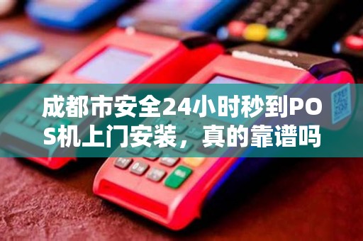 成都市安全24小时秒到POS机上门安装，真的靠谱吗？揭秘背后3大风险！