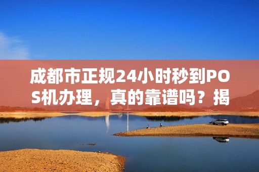 成都市正规24小时秒到POS机办理，真的靠谱吗？揭秘行业内幕！