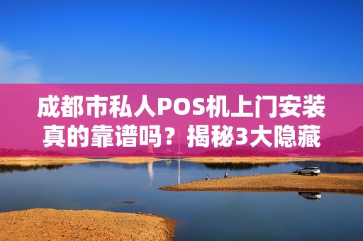 成都市私人POS机上门安装真的靠谱吗？揭秘3大隐藏陷阱与避坑指南！