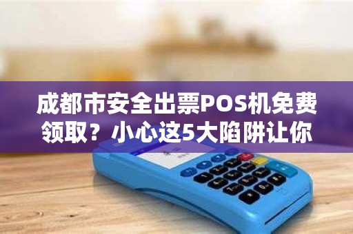 成都市安全出票POS机免费领取？小心这5大陷阱让你人财两空！